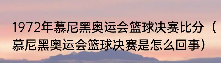 1972年慕尼黑奥运会篮球决赛比分（慕尼黑奥运会篮球决赛是怎么回事）