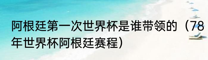 阿根廷第一次世界杯是谁带领的（78年世界杯阿根廷赛程）