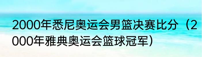 2000年悉尼奥运会男篮决赛比分（2000年雅典奥运会篮球冠军）