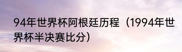 94年世界杯阿根廷历程（1994年世界杯半决赛比分）