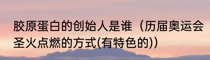 胶原蛋白的创始人是谁（历届奥运会圣火点燃的方式(有特色的)）