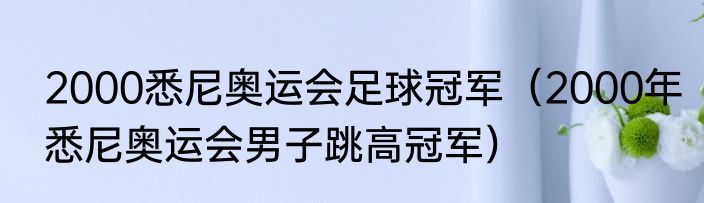 2000悉尼奥运会足球冠军（2000年悉尼奥运会男子跳高冠军）