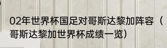 02年世界杯国足对哥斯达黎加阵容（哥斯达黎加世界杯成绩一览）
