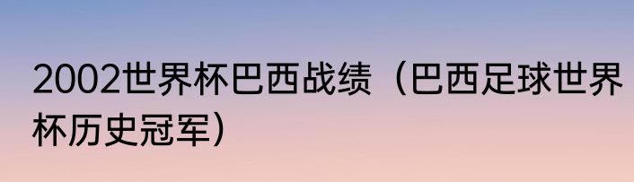 2002世界杯巴西战绩（巴西足球世界杯历史冠军）