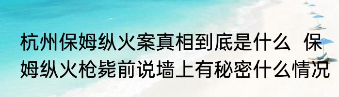 杭州保姆纵火案真相到底是什么  保姆纵火枪毙前说墙上有秘密什么情况