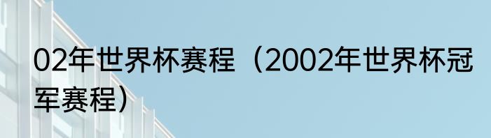 02年世界杯赛程（2002年世界杯冠军赛程）