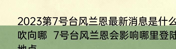 2023第7号台风兰恩最新消息是什么吹向哪  7号台风兰恩会影响哪里登陆地点