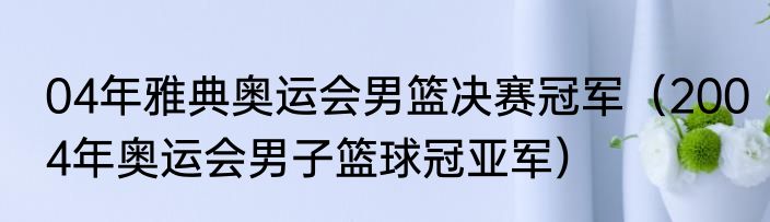 04年雅典奥运会男篮决赛冠军（2004年奥运会男子篮球冠亚军）
