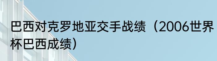 巴西对克罗地亚交手战绩（2006世界杯巴西成绩）