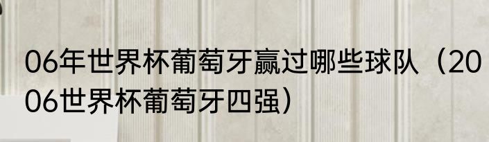 06年世界杯葡萄牙赢过哪些球队（2006世界杯葡萄牙四强）