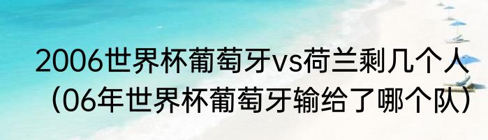 2006世界杯葡萄牙vs荷兰剩几个人（06年世界杯葡萄牙输给了哪个队）