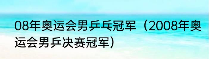 08年奥运会男乒乓冠军（2008年奥运会男乒决赛冠军）