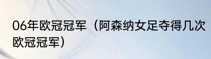 06年欧冠冠军（阿森纳女足夺得几次欧冠冠军）