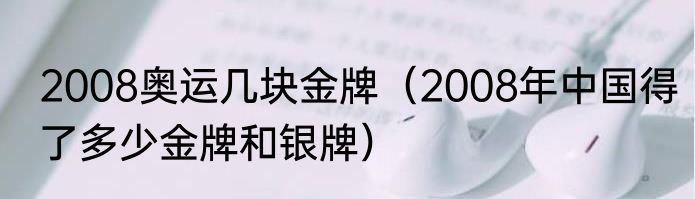 2008奥运几块金牌（2008年中国得了多少金牌和银牌）