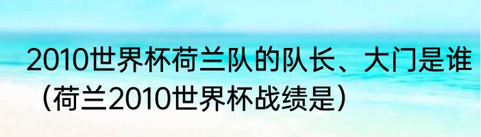 2010世界杯荷兰队的队长、大门是谁（荷兰2010世界杯战绩是）