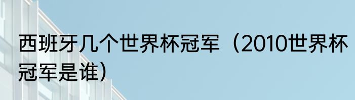 西班牙几个世界杯冠军（2010世界杯冠军是谁）