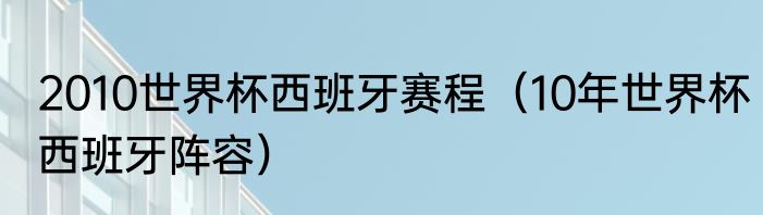 2010世界杯西班牙赛程（10年世界杯西班牙阵容）