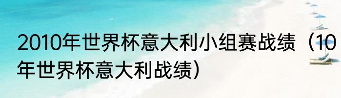 2010年世界杯意大利小组赛战绩（10年世界杯意大利战绩）