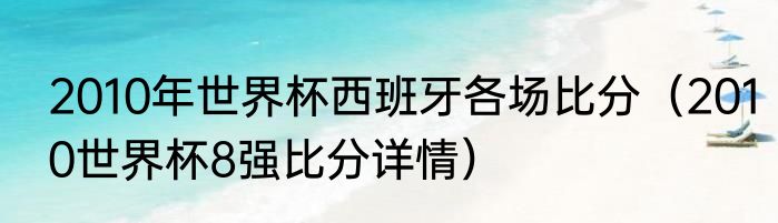 2010年世界杯西班牙各场比分（2010世界杯8强比分详情）