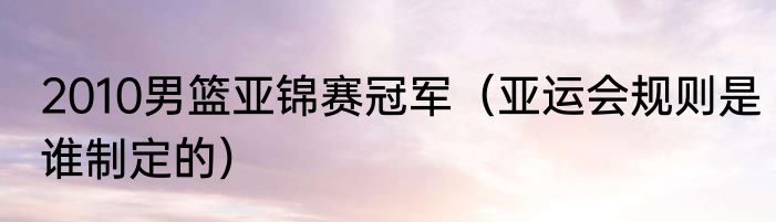2010男篮亚锦赛冠军（亚运会规则是谁制定的）