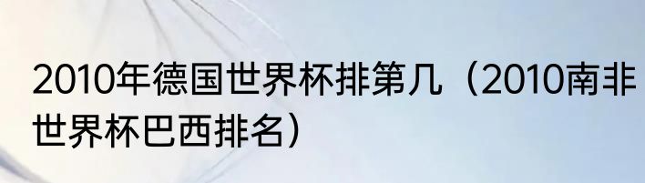 2010年德国世界杯排第几（2010南非世界杯巴西排名）