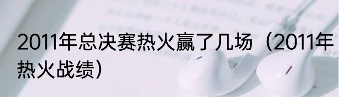 2011年总决赛热火赢了几场（2011年热火战绩）