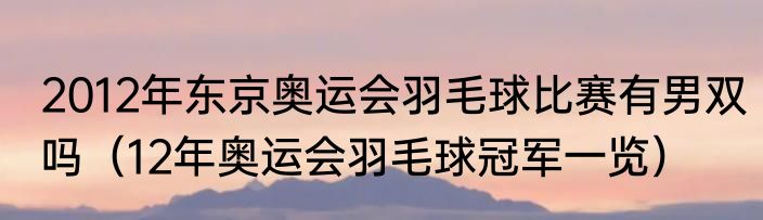2012年东京奥运会羽毛球比赛有男双吗（12年奥运会羽毛球冠军一览）