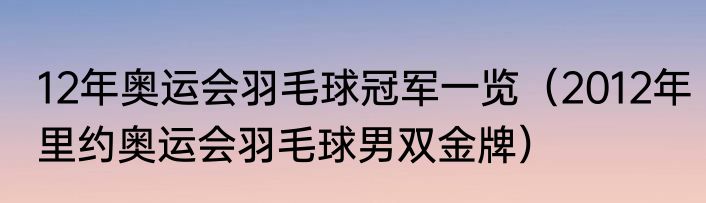 12年奥运会羽毛球冠军一览（2012年里约奥运会羽毛球男双金牌）