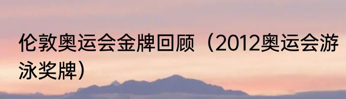 伦敦奥运会金牌回顾（2012奥运会游泳奖牌）