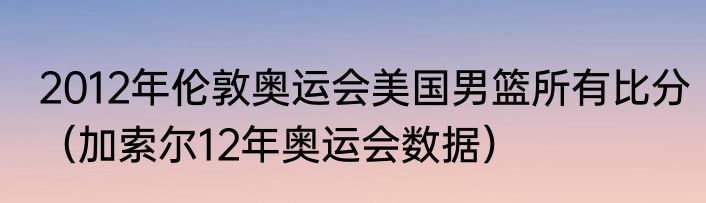 2012年伦敦奥运会美国男篮所有比分（加索尔12年奥运会数据）