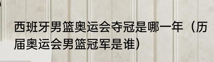 西班牙男篮奥运会夺冠是哪一年（历届奥运会男篮冠军是谁）