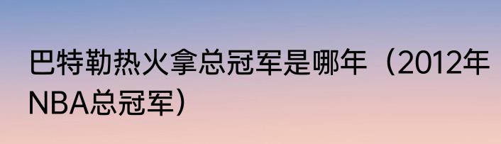 巴特勒热火拿总冠军是哪年（2012年NBA总冠军）