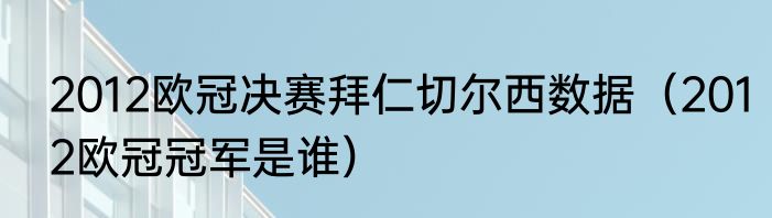 2012欧冠决赛拜仁切尔西数据（2012欧冠冠军是谁）
