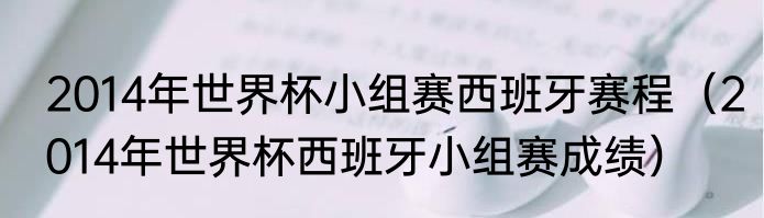 2014年世界杯小组赛西班牙赛程（2014年世界杯西班牙小组赛成绩）