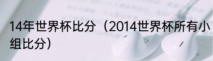 14年世界杯比分（2014世界杯所有小组比分）