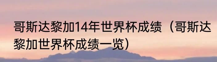 哥斯达黎加14年世界杯成绩（哥斯达黎加世界杯成绩一览）
