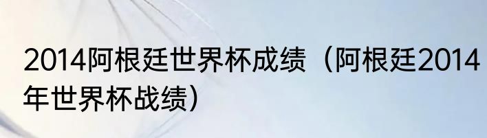 2014阿根廷世界杯成绩（阿根廷2014年世界杯战绩）