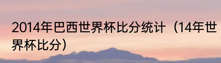 2014年巴西世界杯比分统计（14年世界杯比分）