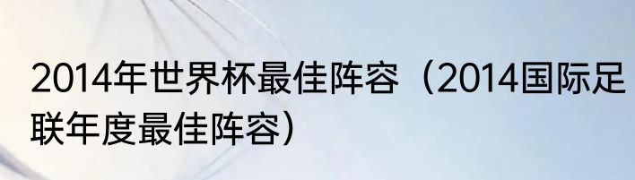 2014年世界杯最佳阵容（2014国际足联年度最佳阵容）