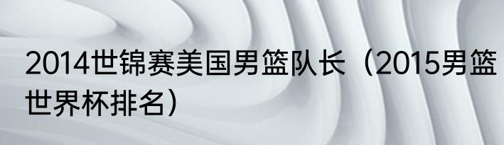 2014世锦赛美国男篮队长（2015男篮世界杯排名）
