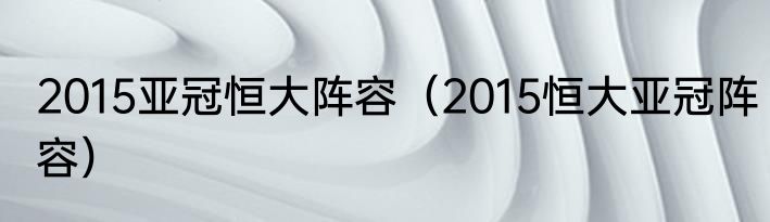 2015亚冠恒大阵容（2015恒大亚冠阵容）