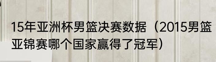 15年亚洲杯男篮决赛数据（2015男篮亚锦赛哪个国家赢得了冠军）