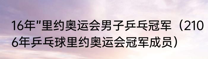 16年”里约奥运会男子乒乓冠军（2106年乒乓球里约奥运会冠军成员）
