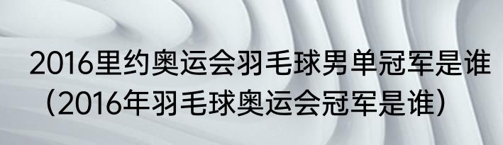 2016里约奥运会羽毛球男单冠军是谁（2016年羽毛球奥运会冠军是谁）