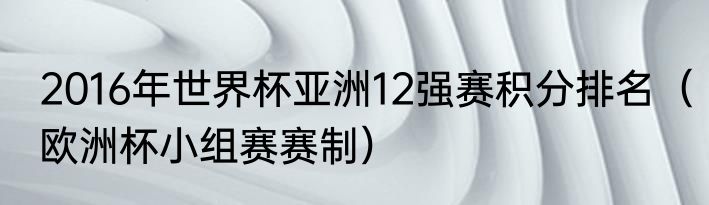 2016年世界杯亚洲12强赛积分排名（欧洲杯小组赛赛制）