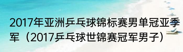 2017年亚洲乒乓球锦标赛男单冠亚季军（2017乒乓球世锦赛冠军男子）