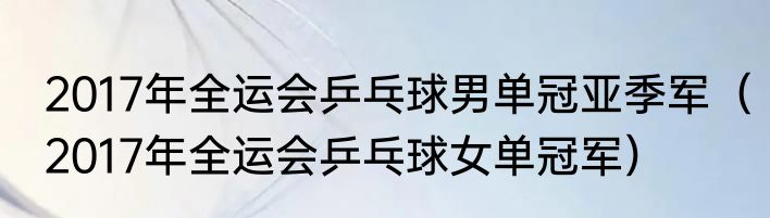 2017年全运会乒乓球男单冠亚季军（2017年全运会乒乓球女单冠军）
