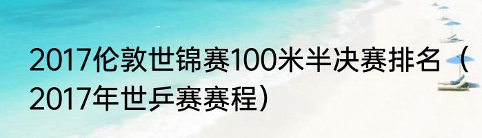 2017伦敦世锦赛100米半决赛排名（2017年世乒赛赛程）