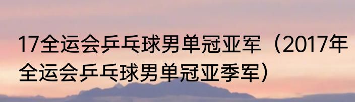17全运会乒乓球男单冠亚军（2017年全运会乒乓球男单冠亚季军）