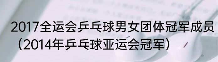 2017全运会乒乓球男女团体冠军成员（2014年乒乓球亚运会冠军）